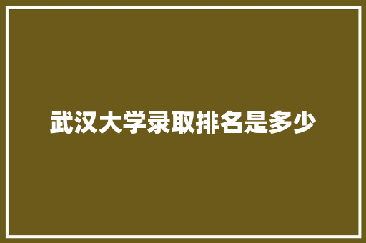 武汉大学录取排名是多少 申请书范文