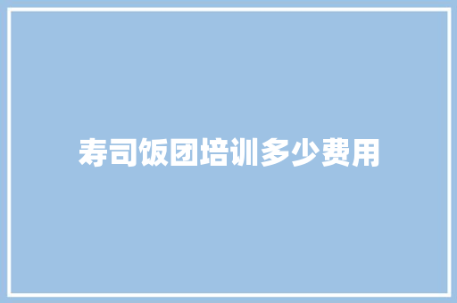 寿司饭团培训多少费用