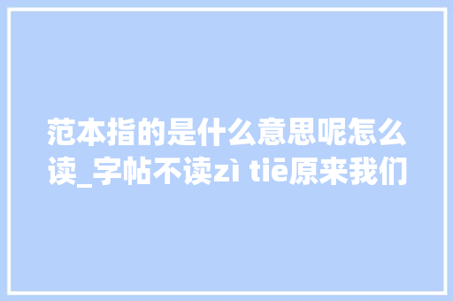 范本指的是什么意思呢怎么读_字帖不读zì tiē原来我们一贯读错了那精确读音是什么