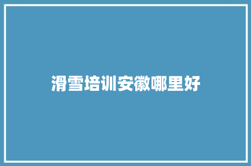 滑雪培训安徽哪里好 报告范文