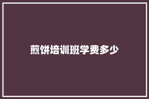 煎饼培训班学费多少 学术范文