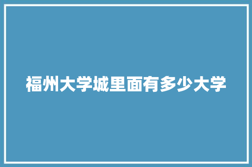 福州大学城里面有多少大学 申请书范文