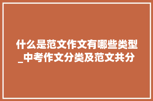 什么是范文作文有哪些类型_中考作文分类及范文共分八大年夜类三小类