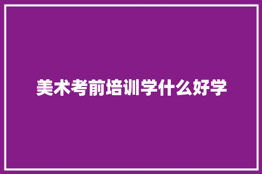 美术考前培训学什么好学 职场范文