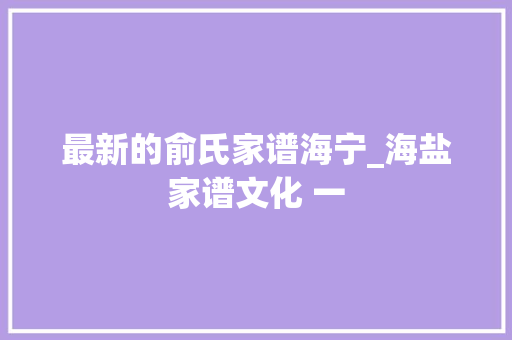 最新的俞氏家谱海宁_海盐家谱文化 一