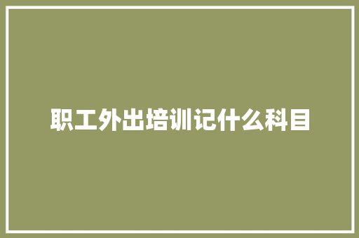 职工外出培训记什么科目 致辞范文