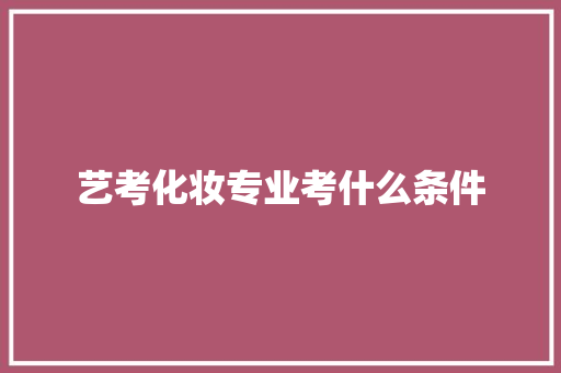 艺考化妆专业考什么条件 工作总结范文