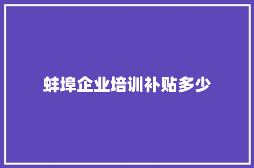 蚌埠企业培训补贴多少