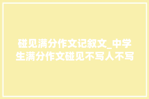 碰见满分作文记叙文_中学生满分作文碰见不写人不写物化身为物构思惊艳