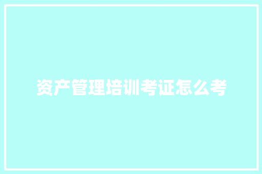 资产管理培训考证怎么考 演讲稿范文