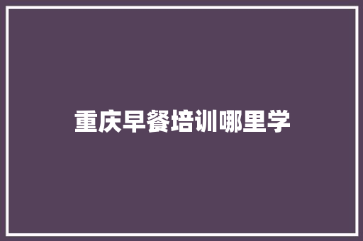 重庆早餐培训哪里学 求职信范文