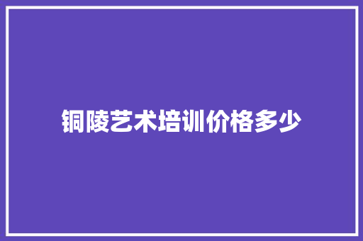 铜陵艺术培训价格多少