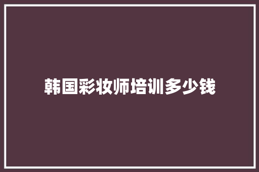 韩国彩妆师培训多少钱