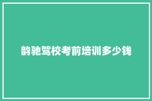 韵驰驾校考前培训多少钱