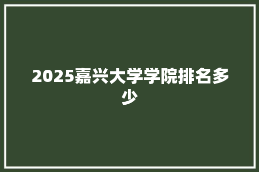 2025嘉兴大学学院排名多少