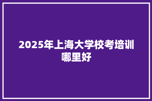 2025年上海大学校考培训哪里好