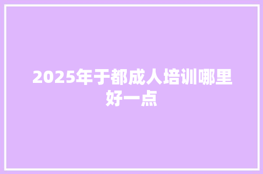 2025年于都成人培训哪里好一点 报告范文