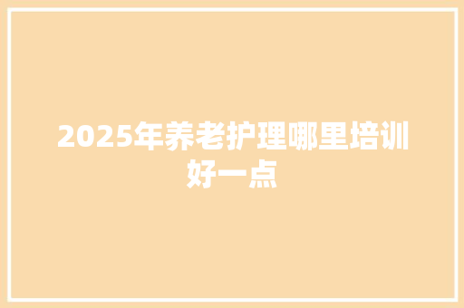 2025年养老护理哪里培训好一点