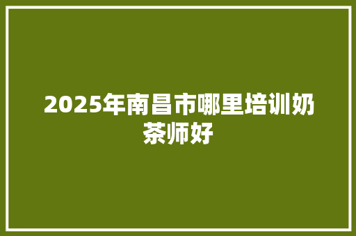 2025年南昌市哪里培训奶茶师好