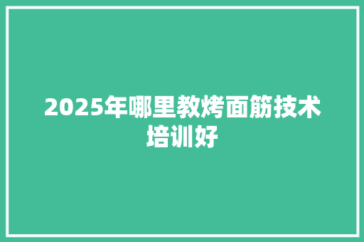 2025年哪里教烤面筋技术培训好