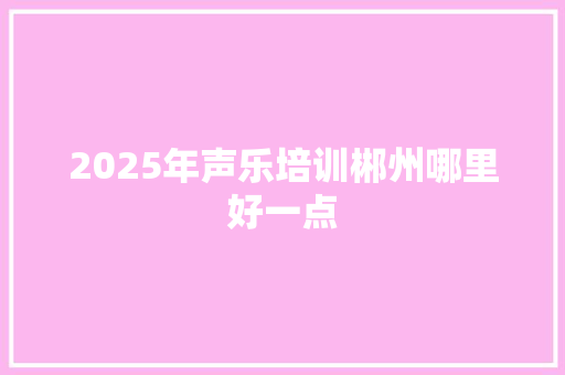 2025年声乐培训郴州哪里好一点