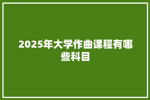 2025年大学作曲课程有哪些科目