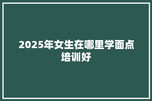 2025年女生在哪里学面点培训好