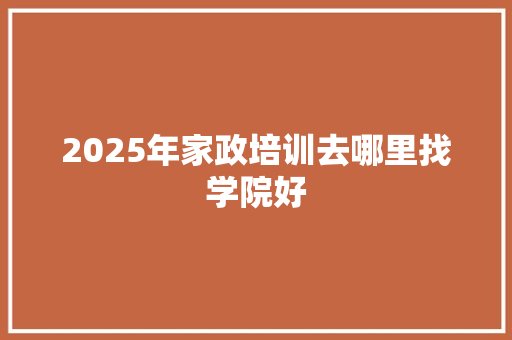 2025年家政培训去哪里找学院好