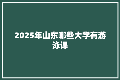 2025年山东哪些大学有游泳课