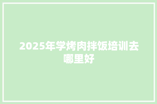 2025年学烤肉拌饭培训去哪里好