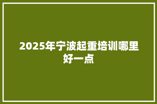 2025年宁波起重培训哪里好一点