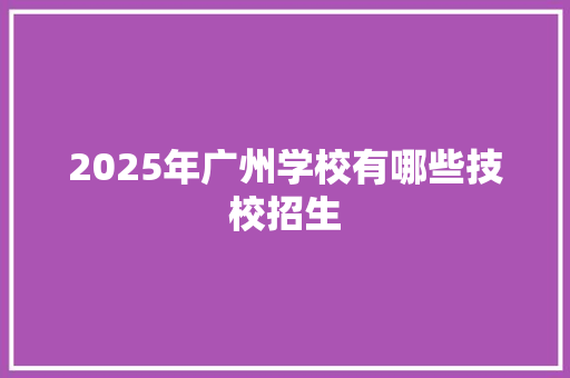 2025年广州学校有哪些技校招生