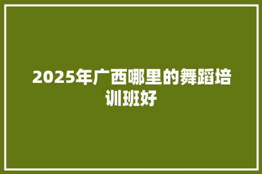 2025年广西哪里的舞蹈培训班好 学术范文