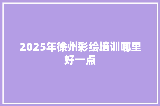 2025年徐州彩绘培训哪里好一点