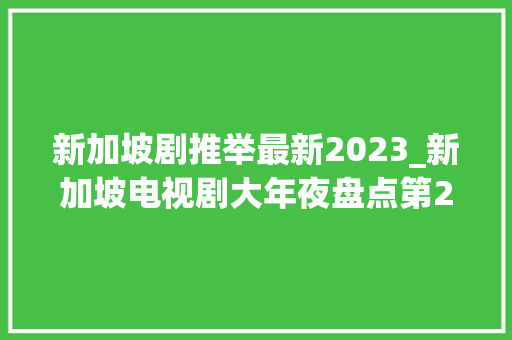 新加坡剧推举最新2023_新加坡电视剧大年夜盘点第297300部