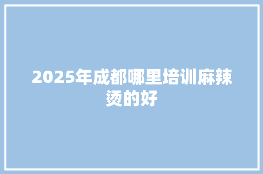 2025年成都哪里培训麻辣烫的好