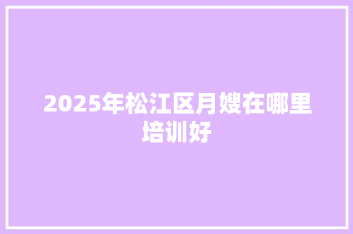 2025年松江区月嫂在哪里培训好