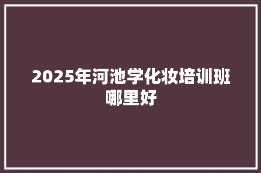 2025年河池学化妆培训班哪里好