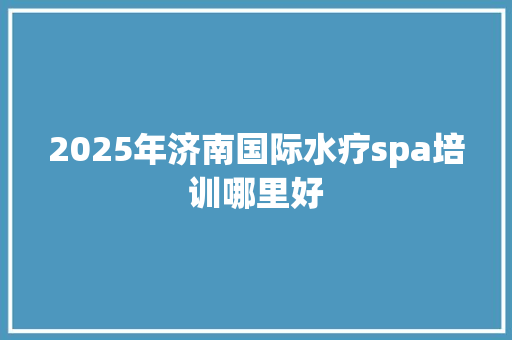 2025年济南国际水疗spa培训哪里好