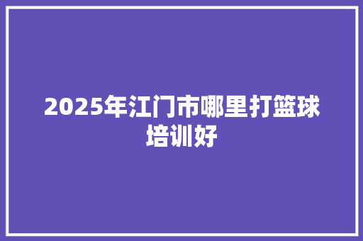 2025年江门市哪里打篮球培训好