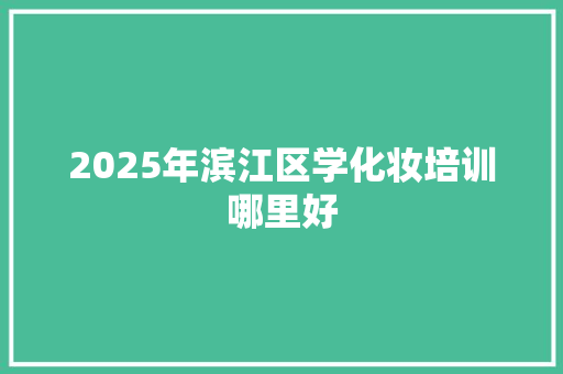 2025年滨江区学化妆培训哪里好