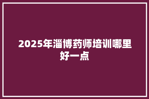 2025年淄博药师培训哪里好一点