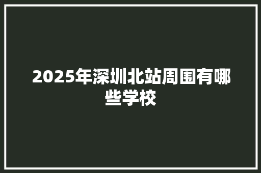 2025年深圳北站周围有哪些学校