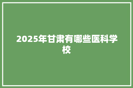 2025年甘肃有哪些医科学校