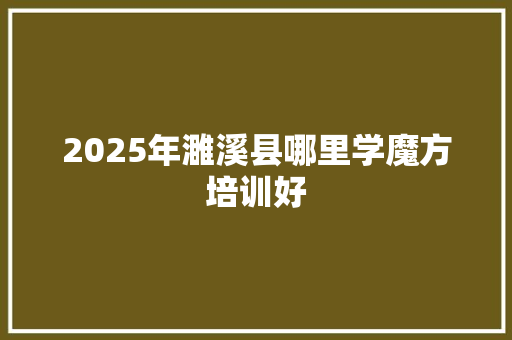 2025年濉溪县哪里学魔方培训好