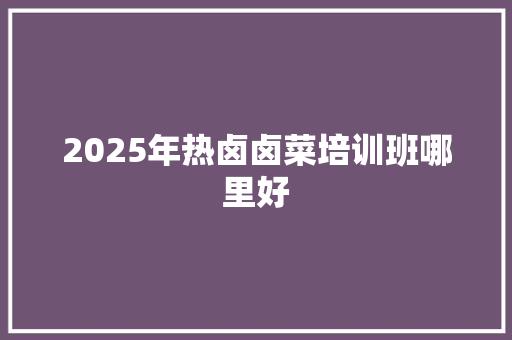 2025年热卤卤菜培训班哪里好