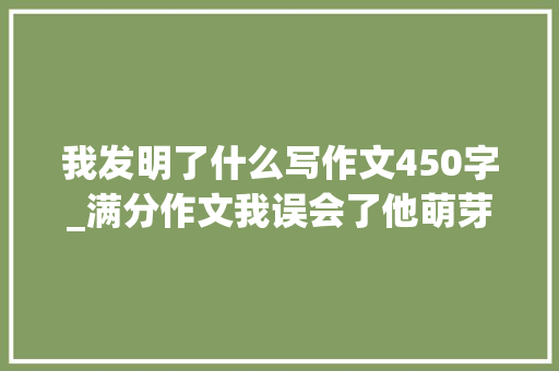 我发明了什么写作文450字_满分作文我误会了他萌芽的困惑伤害了友谊