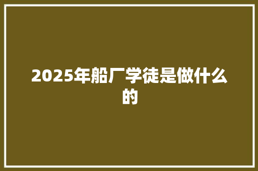 2025年船厂学徒是做什么的