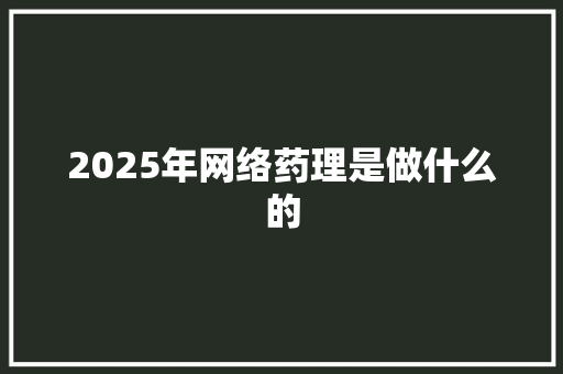 2025年网络药理是做什么的