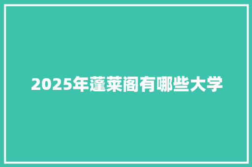 2025年蓬莱阁有哪些大学 书信范文